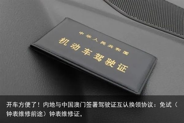 开车方便了！内地与中国澳门签署驾驶证互认换领协议：免试（钟表维修前途）钟表维修证，