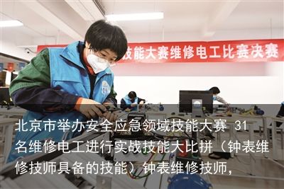北京市举办安全应急领域技能大赛 31名维修电工进行实战技能大比拼（钟表维修技师具备的技能）钟表维修技师，