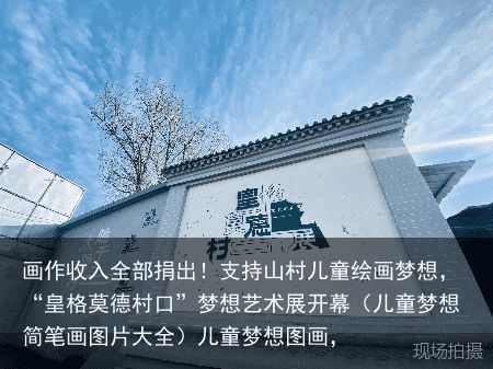 画作收入全部捐出！支持山村儿童绘画梦想，“皇格莫德村口”梦想艺术展开幕（儿童梦想简笔画图片大全）儿童梦想图画，