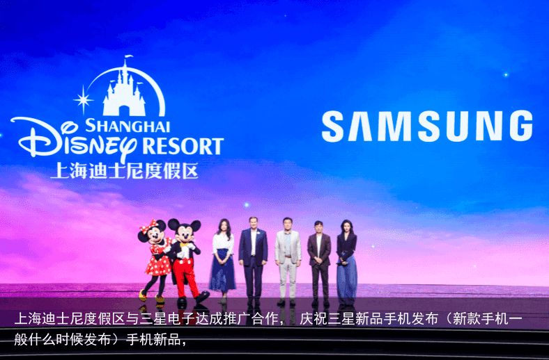 上海迪士尼度假区与三星电子达成推广合作， 庆祝三星新品手机发布（新款手机一般什么时候发布）手机新品，