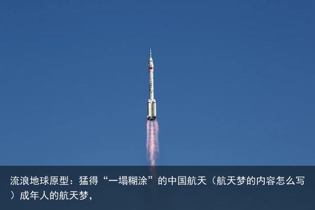 流浪地球原型：猛得“一塌糊涂”的中国航天（航天梦的内容怎么写）成年人的航天梦，