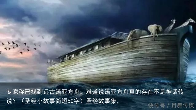 专家称已找到远古诺亚方舟，难道说诺亚方舟真的存在不是神话传说？（圣经小故事简短50字）圣经故事集，
