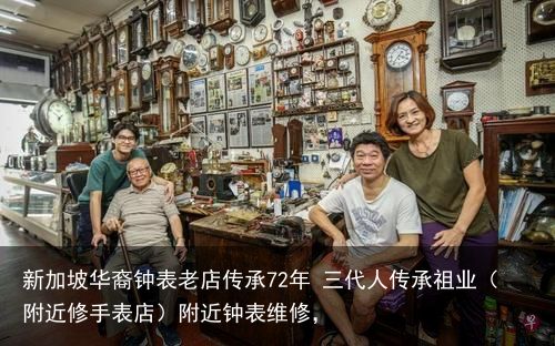 新加坡华裔钟表老店传承72年 三代人传承祖业（附近修手表店）附近钟表维修，