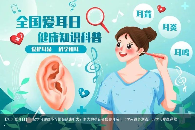 【3.3 爱耳日】一起学习哪些小习惯会损害听力？多大的噪音会伤害耳朵？（学ps得多少钱）ps学习哪些课程，
