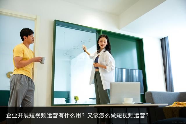 企业开展短视频运营有什么用？又该怎么做短视频运营？