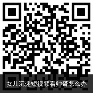 女儿沉迷短视频看帅哥怎么办