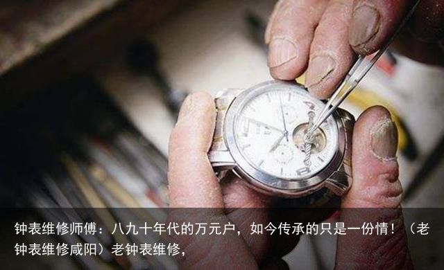 钟表维修师傅：八九十年代的万元户，如今传承的只是一份情！（老钟表维修咸阳）老钟表维修，
