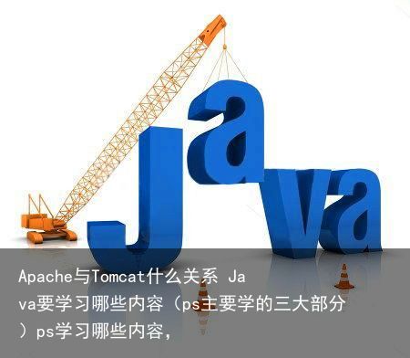 Apache与Tomcat什么关系 Java要学习哪些内容（ps主要学的三大部分）ps学习哪些内容，