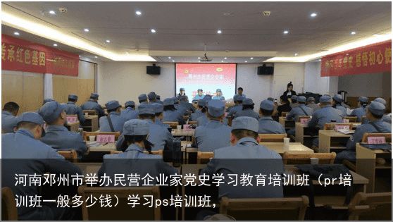 河南邓州市举办民营企业家党史学习教育培训班（pr培训班一般多少钱）学习ps培训班，