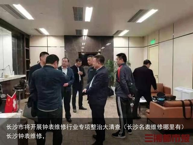 长沙市将开展钟表维修行业专项整治大清查（长沙名表维修哪里有）长沙钟表维修，