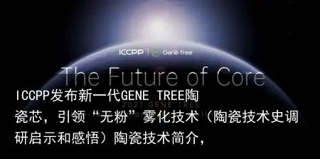 ICCPP发布新一代GENE TREE陶瓷芯，引领“无粉”雾化技术（陶瓷技术史调研启示和感悟）陶瓷技术简介，