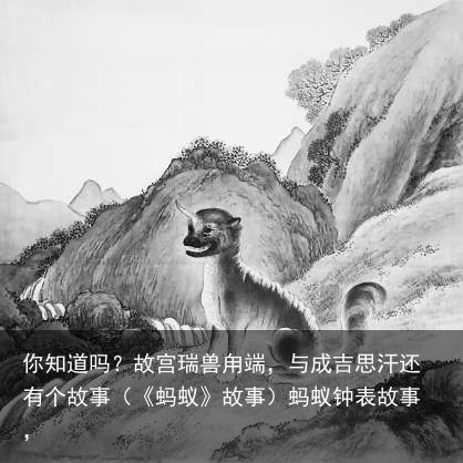 你知道吗？故宫瑞兽甪端，与成吉思汗还有个故事（《蚂蚁》故事）蚂蚁钟表故事，