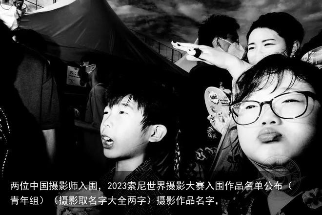 两位中国摄影师入围，2023索尼世界摄影大赛入围作品名单公布（青年组）（摄影取名字大全两字）摄影作品名字，