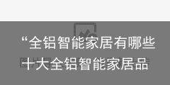 “全铝智能家居有哪些 十大全铝智能家居品牌排行榜”（全铝家具排名前十名）十大全铝家具排名表，