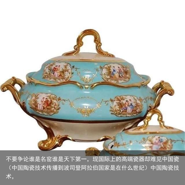 不要争论谁是名窑谁是天下第一，现国际上的高端瓷器却难见中国瓷（中国陶瓷技术传播到波司登阿拉伯国家是在什么世纪）中国陶瓷技术，