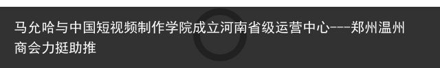 马允哈与中国短视频制作学院成立河南省级运营中心---郑州温州商会力挺助推