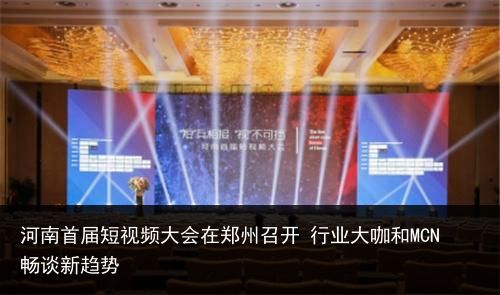 河南首届短视频大会在郑州召开 行业大咖和MCN畅谈新趋势