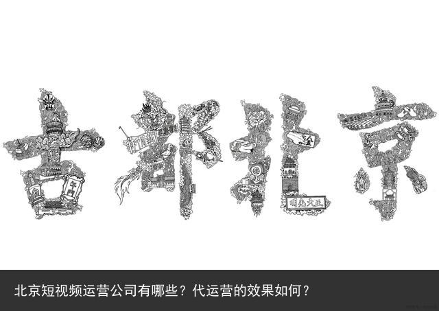 北京短视频运营公司有哪些？代运营的效果如何？