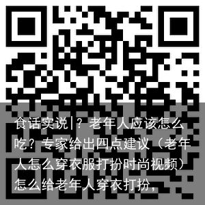 食话实说|？老年人应该怎么吃？专家给出四点建议（老年人怎么穿衣服打扮时尚视频）怎么给老年人穿衣打扮，