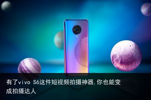 有了vivo S6这件短视频拍摄神器,你也能变成拍摄达人