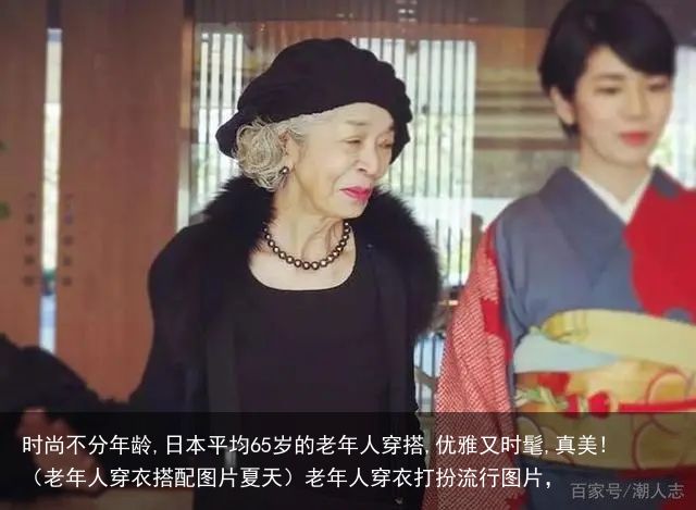 时尚不分年龄,日本平均65岁的老年人穿搭,优雅又时髦,真美!（老年人穿衣搭配图片夏天）老年人穿衣打扮流行图片，