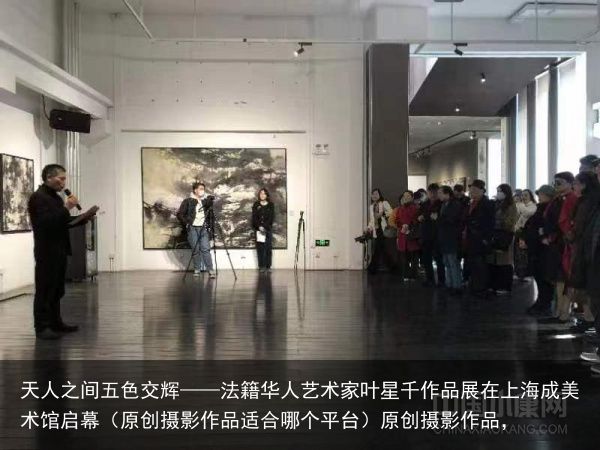 天人之间五色交辉——法籍华人艺术家叶星千作品展在上海成美术馆启幕（原创摄影作品适合哪个平台）原创摄影作品，