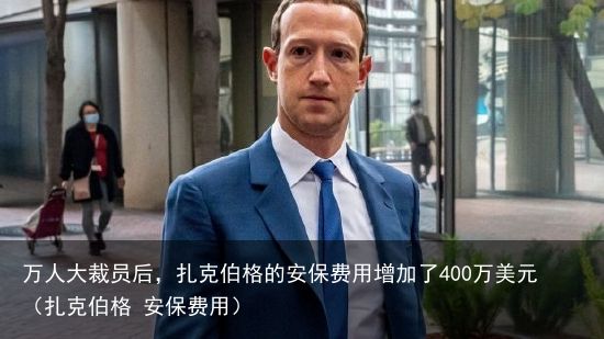 万人大裁员后，扎克伯格的安保费用增加了400万美元（扎克伯格 安保费用）