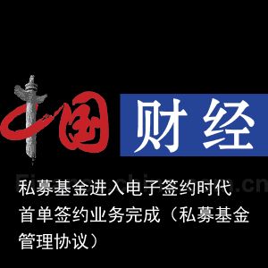 私募基金进入电子签约时代 首单签约业务完成（私募基金管理协议）