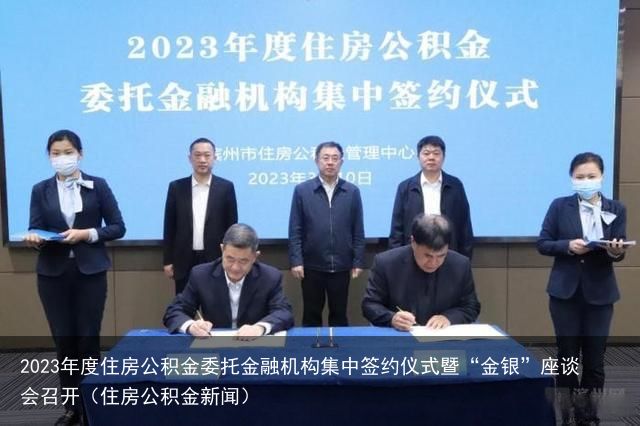 2023年度住房公积金委托金融机构集中签约仪式暨“金银”座谈会召开（住房公积金新闻）