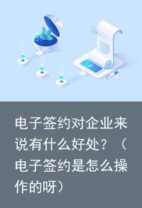 电子签约对企业来说有什么好处？（电子签约是怎么操作的呀）