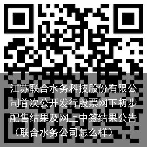 江苏联合水务科技股份有限公司首次公开发行股票网下初步配售结果及网上中签结果公告（联合水务公司怎么样）