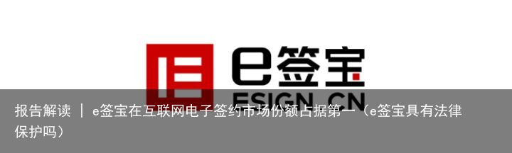 报告解读 | e签宝在互联网电子签约市场份额占据第一（e签宝具有法律保护吗）