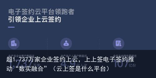 超1,737万家企业签约上云，上上签电子签约推动“数实融合”（云上签是什么平台）