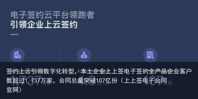 签约上云引领数字化转型，本土企业上上签电子签约全产品企业客户数超过1,737万家，合同总量突破107亿份（上上签电子合同官网）