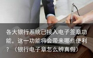 各大银行系统已接入电子签章功能，这一功能将会带来哪些便利？（银行电子章怎么辨真假）