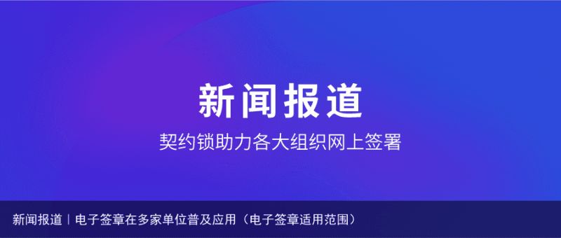 新闻报道｜电子签章在多家单位普及应用（电子签章适用范围）