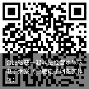 合肥破获一起非法经营水果味电子烟案（合肥电子烟花实体店）