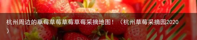 杭州周边的草莓草莓草莓草莓采摘地图！（杭州草莓采摘园2020）