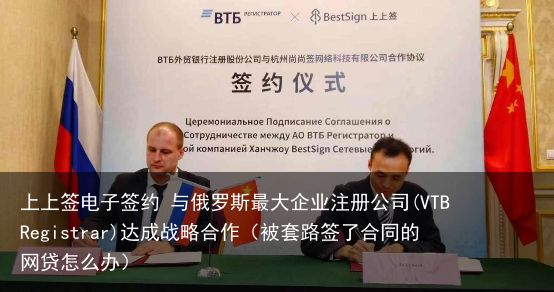 上上签电子签约 与俄罗斯最大企业注册公司(VTB Registrar)达成战略合作（被套路签了合同的网贷怎么办）