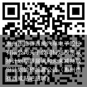 惠州市德赛西威汽车电子股份有限公司关于公司特定股东减持计划期限届满和未来减持股份计划的预披露公告（惠州德赛西威贴吧招聘）