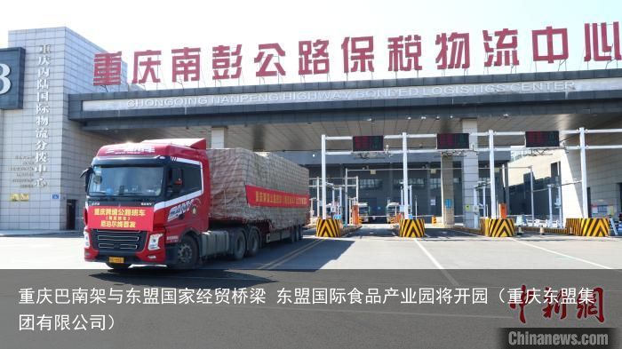 重庆巴南架与东盟国家经贸桥梁 东盟国际食品产业园将开园（重庆东盟集团有限公司）