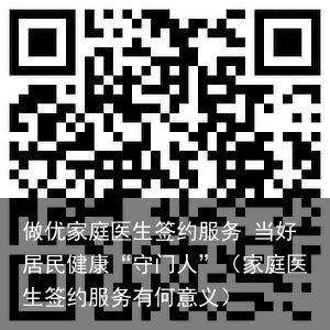 做优家庭医生签约服务 当好居民健康“守门人”（家庭医生签约服务有何意义）