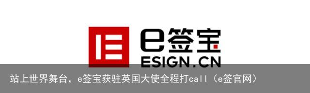 站上世界舞台，e签宝获驻英国大使全程打call（e签官网）