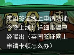 英国签证线上申请功能今晚上线！详细步骤已经曝出（英国签证网上申请卡顿怎么办）