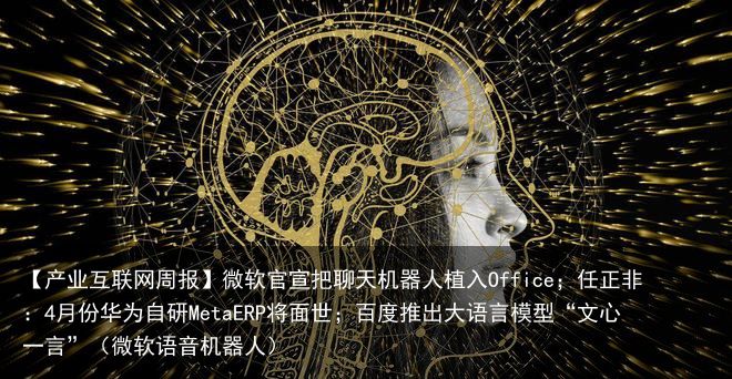 【产业互联网周报】微软官宣把聊天机器人植入Office；任正非：4月份华为自研MetaERP将面世；百度推出大语言模型“文心一言”（微软语音机器人）