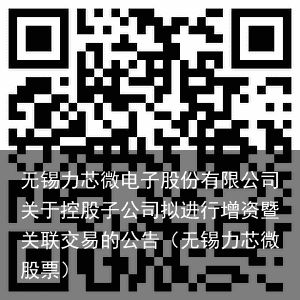 无锡力芯微电子股份有限公司关于控股子公司拟进行增资暨关联交易的公告（无锡力芯微股票）