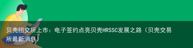 贝壳纽交所上市：电子签约点亮贝壳HRSSC发展之路（贝壳交易所最新消息）