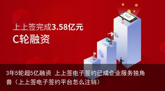 3年5轮超5亿融资 上上签电子签约已成企业服务独角兽（上上签电子签约平台怎么注销）