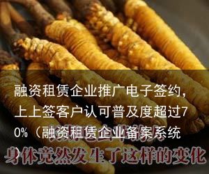 融资租赁企业推广电子签约，上上签客户认可普及度超过70%（融资租赁企业备案系统）