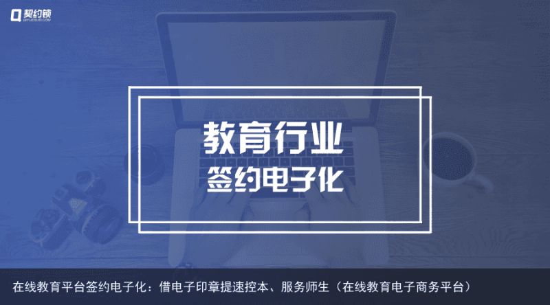 在线教育平台签约电子化：借电子印章提速控本、服务师生（在线教育电子商务平台）